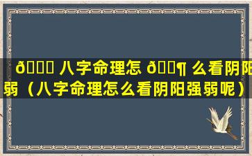 🍀 八字命理怎 🐶 么看阴阳强弱（八字命理怎么看阴阳强弱呢）